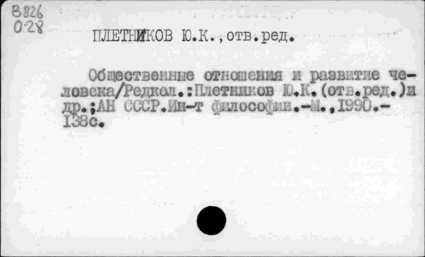 ﻿0'2tf
ПЛЕТИИКОВ Ю.К., отв.ред.
Общественные отношения и развитие че-лввека/Редкол.:Плетников Ю.К. (отв.ред.)и др.;АН иССР.Ин-т giüioco^iiH.-i.i.tI99ü.-